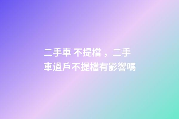 二手車 不提檔，二手車過戶不提檔有影響嗎